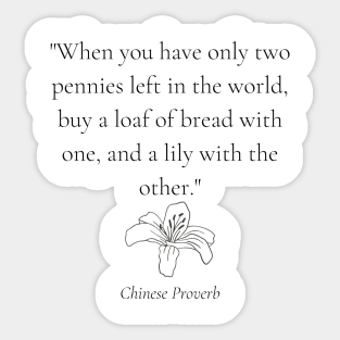 "When you have only two pennies left in the world, buy a loaf of bread with one, and a lily with the other." - Chinese Proverb Sticker